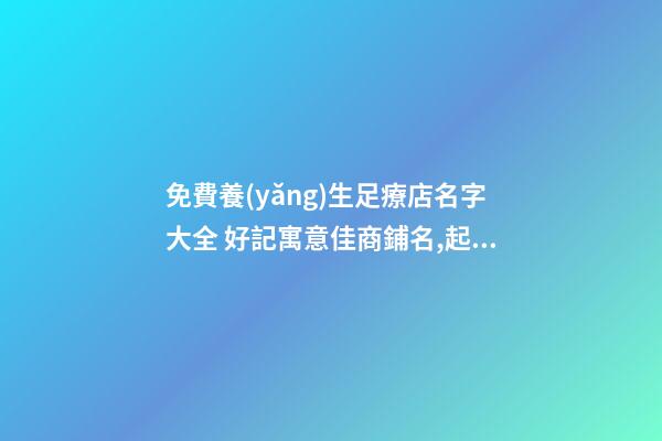免費養(yǎng)生足療店名字大全 好記寓意佳商鋪名,起名之家-第1張-店鋪起名-玄機(jī)派